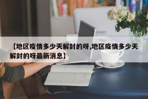 【地区疫情多少天解封的呀,地区疫情多少天解封的呀最新消息】