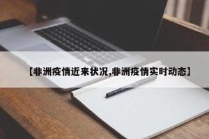 【非洲疫情近来状况,非洲疫情实时动态】