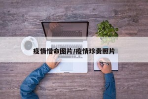 疫情惜命图片/疫情珍贵照片