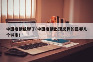 中国疫情反弹了(中国疫情出现反弹的是哪几个城市)