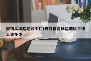 疫情高风险地区工厂/去疫情高风险地区工作工资多少