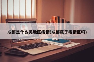 成都是什么类地区疫情(成都属于疫情区吗)