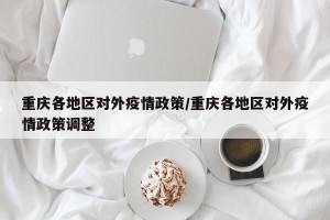重庆各地区对外疫情政策/重庆各地区对外疫情政策调整