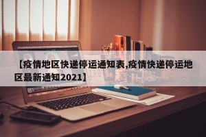 【疫情地区快递停运通知表,疫情快递停运地区最新通知2021】