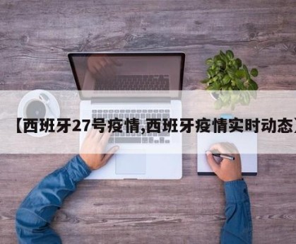 【西班牙27号疫情,西班牙疫情实时动态】