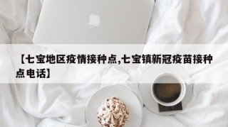 【七宝地区疫情接种点,七宝镇新冠疫苗接种点电话】