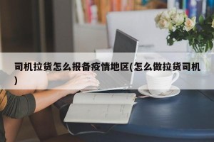 司机拉货怎么报备疫情地区(怎么做拉货司机)