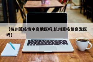 【杭州算疫情中高地区吗,杭州算疫情高发区吗】