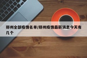 郑州全部疫情名单/郑州疫情最新消息今天有几个