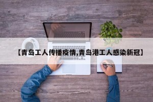 【青岛工人传播疫情,青岛港工人感染新冠】