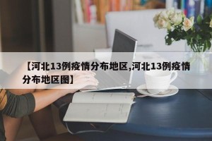 【河北13例疫情分布地区,河北13例疫情分布地区图】