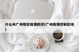 什么叫广州地区疫情防控(广州疫情控制区域)