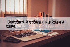 【驾考受疫情,驾考受疫情影响,有效期可以延期吗】