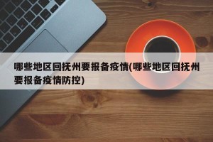 哪些地区回抚州要报备疫情(哪些地区回抚州要报备疫情防控)