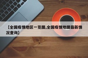 【全国疫情地区一览图,全国疫情地图最新情况查询】