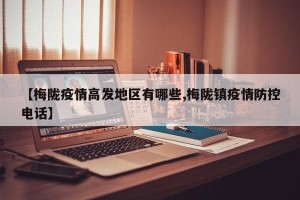 【梅陇疫情高发地区有哪些,梅陇镇疫情防控电话】