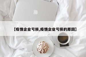 【疫情企业亏损,疫情企业亏损的原因】