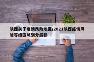 陕西关于疫情风险地区/2021陕西疫情风险等级区域划分最新