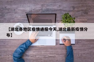 【湖北各地区疫情通报今天,湖北最新疫情分布】