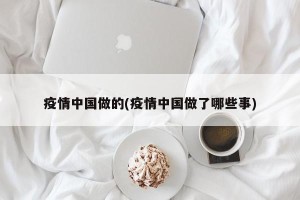 疫情中国做的(疫情中国做了哪些事)