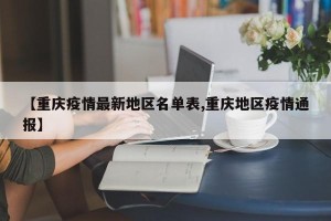 【重庆疫情最新地区名单表,重庆地区疫情通报】
