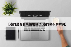 【港口是否有疫情地区了,港口会不会封闭】