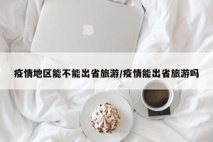 疫情地区能不能出省旅游/疫情能出省旅游吗