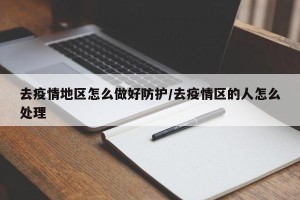 去疫情地区怎么做好防护/去疫情区的人怎么处理