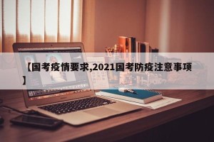 【国考疫情要求,2021国考防疫注意事项】