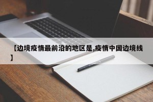 【边境疫情最前沿的地区是,疫情中国边境线】