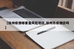 【徐州疫情哪里是风险地区,徐州市疫情区吗】