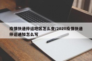 疫情快递停运地区怎么查/2020疫情快递停运通知怎么写