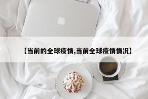 【当前的全球疫情,当前全球疫情情况】