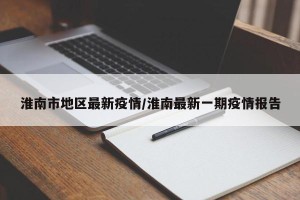 淮南市地区最新疫情/淮南最新一期疫情报告