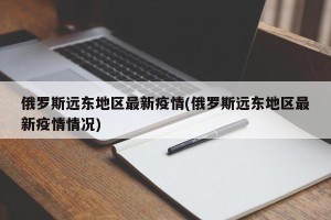 俄罗斯远东地区最新疫情(俄罗斯远东地区最新疫情情况)