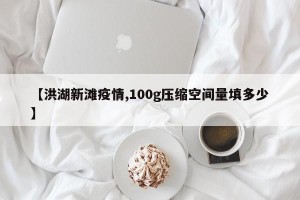 【洪湖新滩疫情,100g压缩空间量填多少】