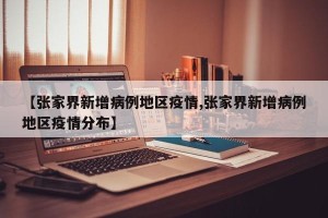 【张家界新增病例地区疫情,张家界新增病例地区疫情分布】