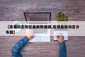 【疫情动态地区最新数据图,疫情最新动态分布图】