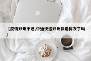 【疫情郑州中通,中通快递郑州快递停发了吗】