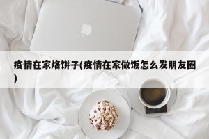 疫情在家烙饼子(疫情在家做饭怎么发朋友圈)