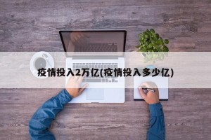 疫情投入2万亿(疫情投入多少亿)