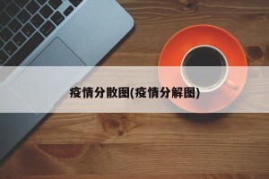 疫情分散图(疫情分解图)