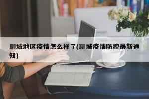 聊城地区疫情怎么样了(聊城疫情防控最新通知)