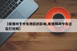 【疫情对于中东地区的影响,疫情期间中东还在打仗吗】