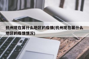 杭州现在算什么地区的疫情(杭州现在算什么地区的疫情情况)