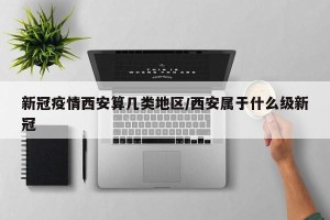 新冠疫情西安算几类地区/西安属于什么级新冠