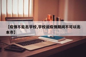 【疫情不能出学校,学校说疫情期间不可以出本市】