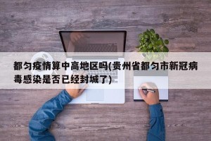 都匀疫情算中高地区吗(贵州省都匀市新冠病毒感染是否已经封城了)
