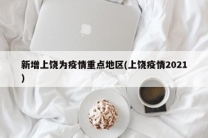 新增上饶为疫情重点地区(上饶疫情2021)