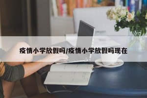 疫情小学放假吗/疫情小学放假吗现在